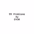 99 Problems By DYOR