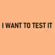 I WANT TO TEST IT