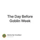 The Day Before Goblin Week