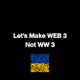 Lets Make WEB 3 Not WW 3