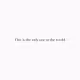 This is the only one in the world.