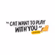 Cat want to play with you