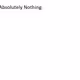 "Absolutely Nothing"