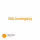 30k,boringday