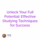 Unlock Your Full Potential: Effective Studying Techniques for Success