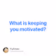 What is keeping you motivated