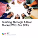 Building Through A Bear Market With Our BFFs