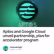Aptos and Google Cloud unveil partnership, plan for accelerator program