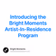 Introducing the Bright Moments Artist-In-Residence Program