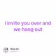 i invite you over and we hang out