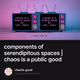components of serendipitous spaces | chaos is a public good