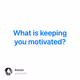 What is keeping you motivated - oufhDV5JhH