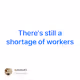 Theres still a shortage of workers