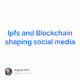 Ipfs and Blockchain shaping social media