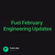 Fuel February Engineering Updates