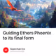 Guiding Ethers Phoenix to its final form