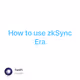 How to use zkSync Era