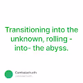 Transitioning into the unknown rolling -into- the abyss.