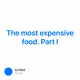 The most expensive food. Part I