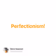 Perfectionism!