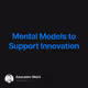 Mental Models to Support Innovation