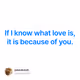If I know what love is, it is because of you.