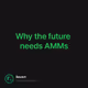 Why the future needs AMMs