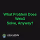 What Problem Does Web3 Solve Anyway
