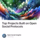 Top Projects Built on Open Social Protocols