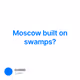 Moscow built on swamps?
