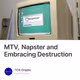 MTV, Napster and Embracing Destruction