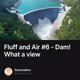 Fluff and Air #6 - Dam! What a view
