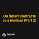 On Smart Contracts as a medium (Part 2)