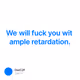 We will fuck you wit ample retardation.