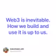 Web3 is inevitable. How we build and use it is up to us.