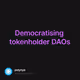 Democratising tokenholder DAOs