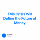 This Crisis Will Define the Future of Money