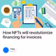 How NFTs will revolutionize financing for invoices