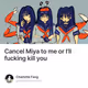 Cancel Miya to me or I’ll fucking kill you