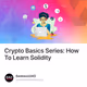 Crypto Basics Series: How To Learn Solidity