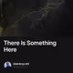 There Is Something Here