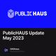 PublicHAUS Update May 2023
