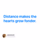 Distance makes the hearts grow fonder.