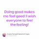 Doing good makes me feel good I wish everyone to feel the feeling