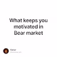 What keeps you motivated in Bear market