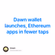 Dawn wallet launches, Ethereum apps in fewer taps