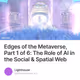 Edges of the Metaverse, Part 1 of 6: The Role of AI in the Social & Spatial Web
