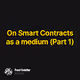 On Smart Contracts as a medium (Part 1)