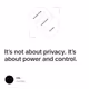 It’s not about privacy. It’s about power and control.