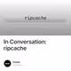 In Conversation: ripcache